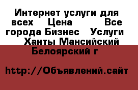 Интернет услуги для всех! › Цена ­ 300 - Все города Бизнес » Услуги   . Ханты-Мансийский,Белоярский г.